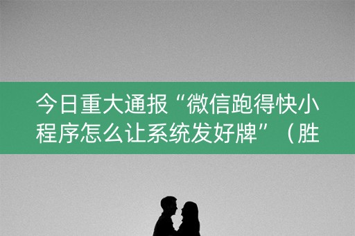 今日重大通报“微信跑得快小程序怎么让系统发好牌”（胜负规律拿好牌)