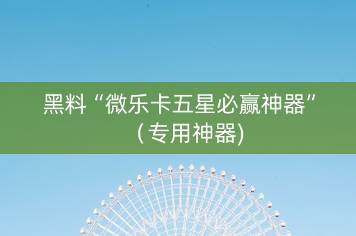 黑料“微乐卡五星必赢神器”（专用神器)