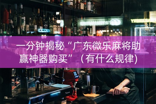 一分钟揭秘“广东微乐麻将助赢神器购买”（有什么规律)