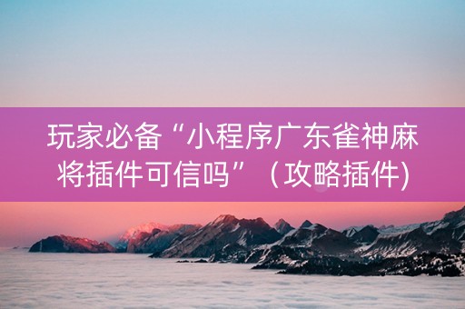 玩家必备“小程序广东雀神麻将插件可信吗”（攻略插件)