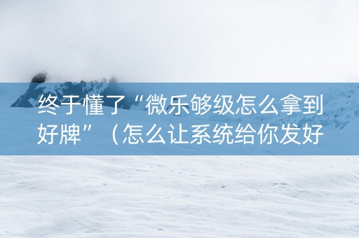 终于懂了“微乐够级怎么拿到好牌”（怎么让系统给你发好牌)