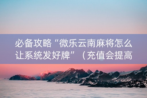 必备攻略“微乐云南麻将怎么让系统发好牌”（充值会提高胜率么)