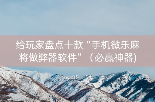 给玩家盘点十款“手机微乐麻将做弊器软件”（必赢神器)