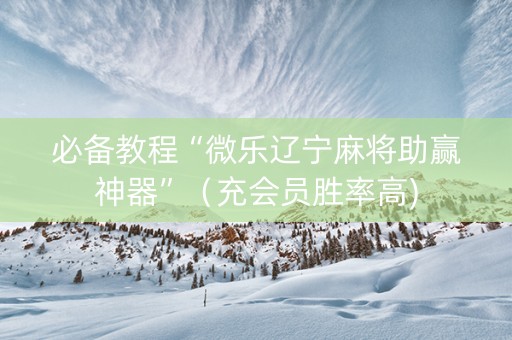 必备教程“微乐辽宁麻将助赢神器”（充会员胜率高)