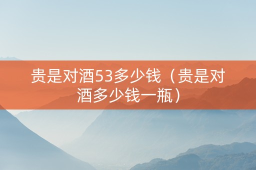 贵是对酒53多少钱（贵是对酒多少钱一瓶）