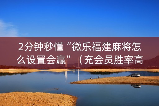 2分钟秒懂“微乐福建麻将怎么设置会赢”（充会员胜率高)