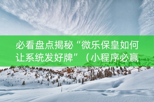 必看盘点揭秘“微乐保皇如何让系统发好牌”（小程序必赢神器)