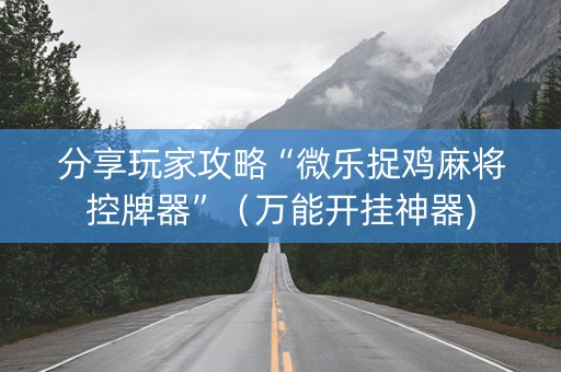 分享玩家攻略“微乐捉鸡麻将控牌器”（万能开挂神器)