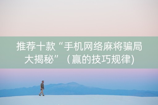 推荐十款“手机网络麻将骗局大揭秘”（赢的技巧规律)