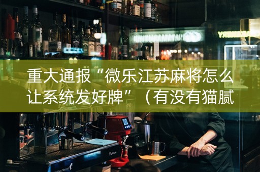 重大通报“微乐江苏麻将怎么让系统发好牌”（有没有猫腻)