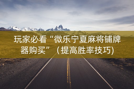 玩家必看“微乐宁夏麻将铺牌器购买”（提高胜率技巧)