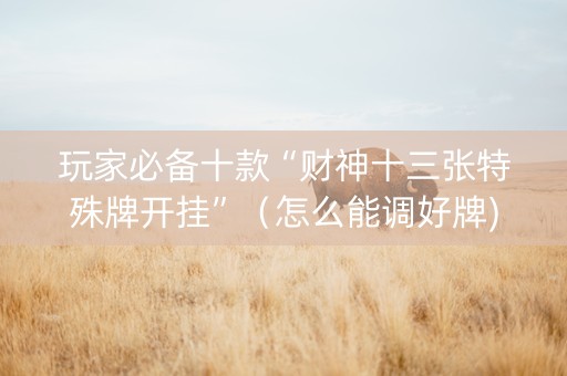 玩家必备十款“财神十三张特殊牌开挂”（怎么能调好牌)