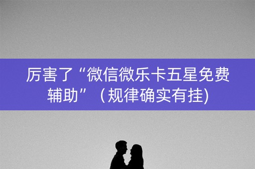 厉害了“微信微乐卡五星免费辅助”（规律确实有挂)