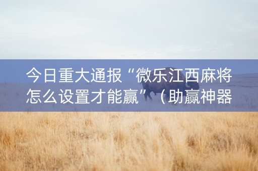 今日重大通报“微乐江西麻将怎么设置才能赢”（助赢神器购买)