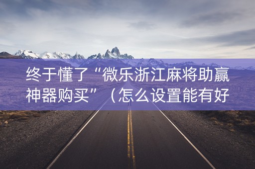终于懂了“微乐浙江麻将助赢神器购买”（怎么设置能有好牌)