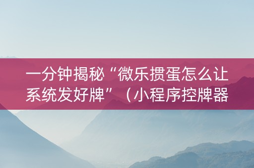 一分钟揭秘“微乐掼蛋怎么让系统发好牌”（小程序控牌器)