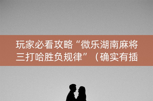 玩家必看攻略“微乐湖南麻将三打哈胜负规律”（确实有插件吗)