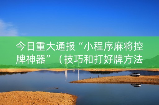 今日重大通报“小程序麻将控牌神器”（技巧和打好牌方法)