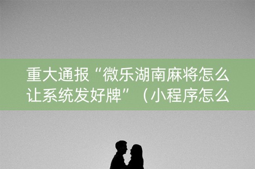 重大通报“微乐湖南麻将怎么让系统发好牌”（小程序怎么才会赢)