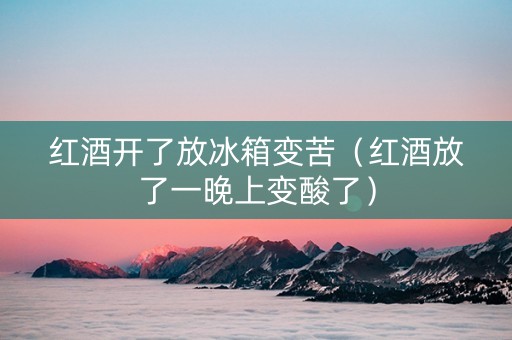 红酒开了放冰箱变苦（红酒放了一晚上变酸了）