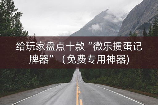 给玩家盘点十款“微乐掼蛋记牌器”（免费专用神器)
