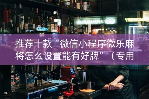 推荐十款“微信小程序微乐麻将怎么设置能有好牌”（专用神器下载)