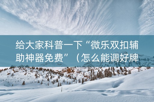 给大家科普一下“微乐双扣辅助神器免费”（怎么能调好牌)