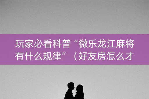 玩家必看科普“微乐龙江麻将有什么规律”（好友房怎么才能赢)