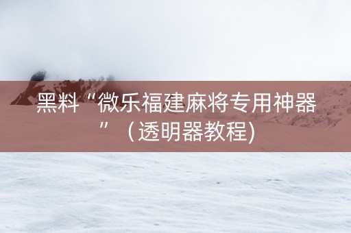 黑料“微乐福建麻将专用神器”（透明器教程)
