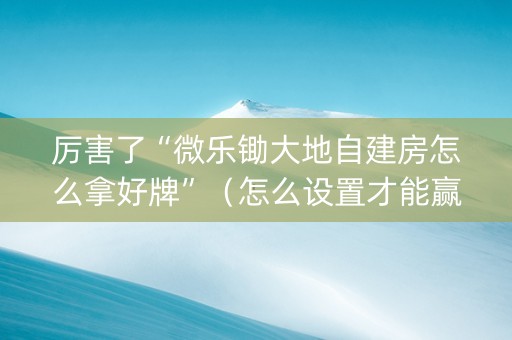 厉害了“微乐锄大地自建房怎么拿好牌”（怎么设置才能赢)