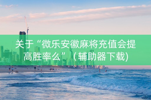 关于“微乐安徽麻将充值会提高胜率么”（辅助器下载)