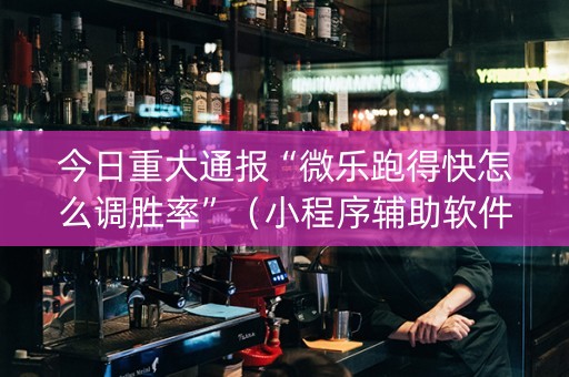今日重大通报“微乐跑得快怎么调胜率”（小程序辅助软件)