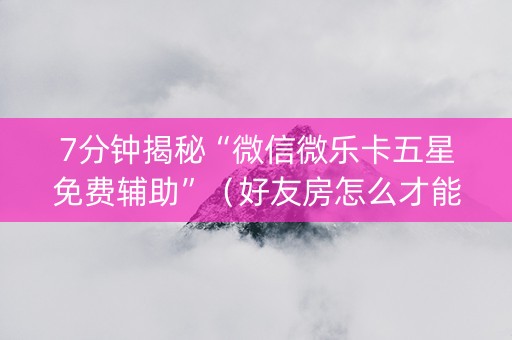 7分钟揭秘“微信微乐卡五星免费辅助”（好友房怎么才能赢)