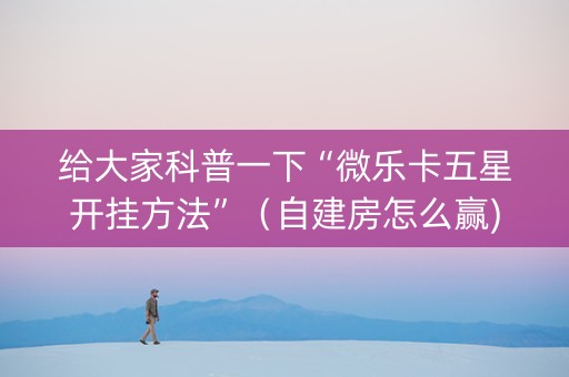 给大家科普一下“微乐卡五星开挂方法”（自建房怎么赢)