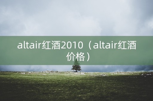altair红酒2010（altair红酒 价格）