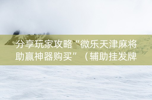 分享玩家攻略“微乐天津麻将助赢神器购买”（辅助挂发牌规律)