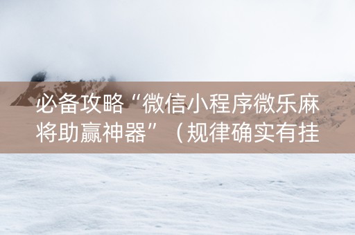 必备攻略“微信小程序微乐麻将助赢神器”（规律确实有挂)