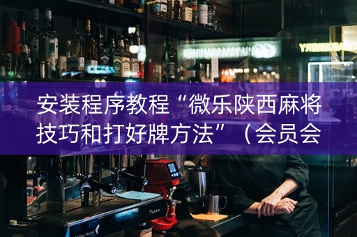 安装程序教程“微乐陕西麻将技巧和打好牌方法”（会员会提高胜率吗)