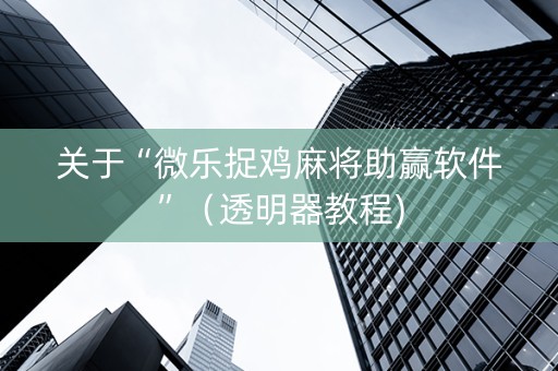 关于“微乐捉鸡麻将助赢软件”（透明器教程)