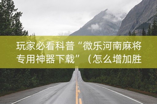 玩家必看科普“微乐河南麻将专用神器下载”（怎么增加胜率)