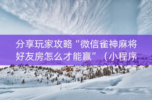 分享玩家攻略“微信雀神麻将好友房怎么才能赢”（小程序必赢神器)