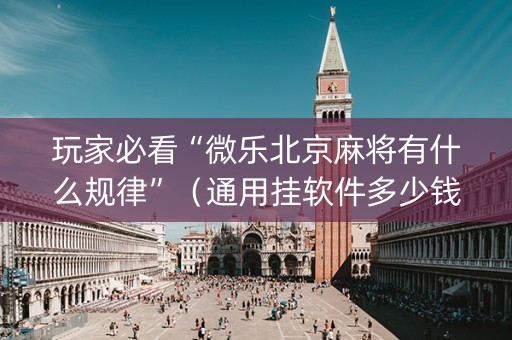 玩家必看“微乐北京麻将有什么规律”（通用挂软件多少钱)