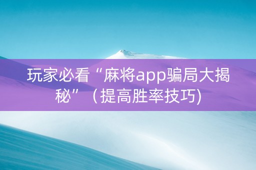 玩家必看“麻将app骗局大揭秘”（提高胜率技巧)