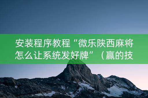 安装程序教程“微乐陕西麻将怎么让系统发好牌”（赢的技巧规律)