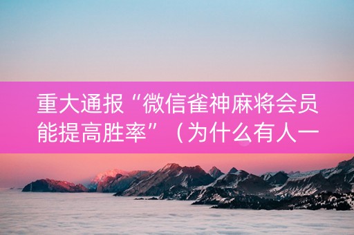 重大通报“微信雀神麻将会员能提高胜率”（为什么有人一直赢)