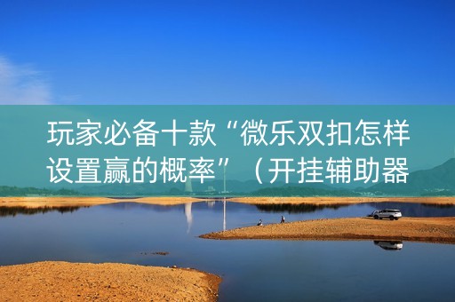 玩家必备十款“微乐双扣怎样设置赢的概率”（开挂辅助器脚本)