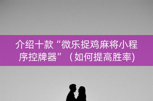 介绍十款“微乐捉鸡麻将小程序控牌器”（如何提高胜率)