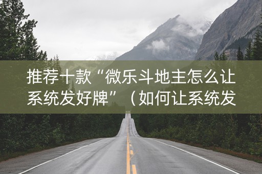 推荐十款“微乐斗地主怎么让系统发好牌”（如何让系统发好牌)