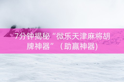 7分钟揭秘“微乐天津麻将胡牌神器”（助赢神器)