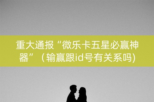 重大通报“微乐卡五星必赢神器”（输赢跟id号有关系吗)